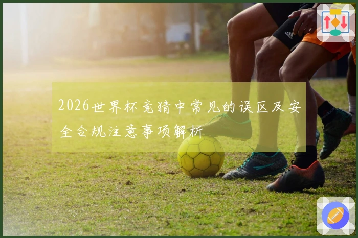 2026世界杯竞猜中常见的误区及安全合规注意事项解析