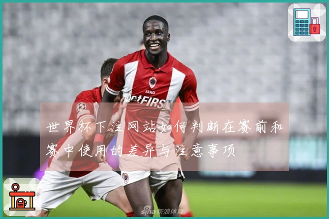 世界杯下注网站如何判断在赛前和赛中使用的差异与注意事项
