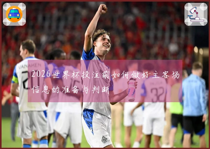 2026世界杯投注前如何做好主客场信息的准备与判断