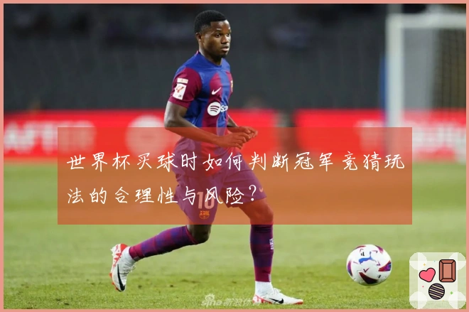 世界杯买球时如何判断冠军竞猜玩法的合理性与风险？