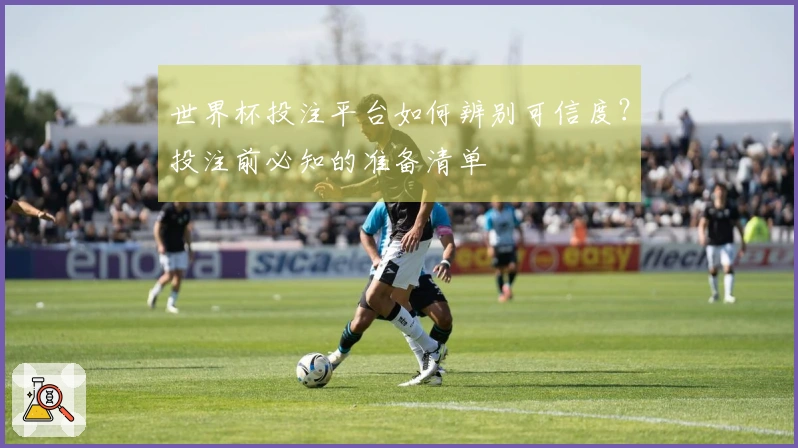 世界杯投注平台如何辨别可信度？投注前必知的准备清单