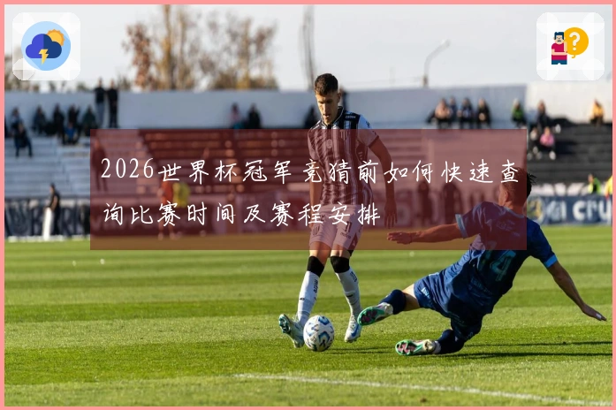 2026世界杯冠军竞猜前如何快速查询比赛时间及赛程安排