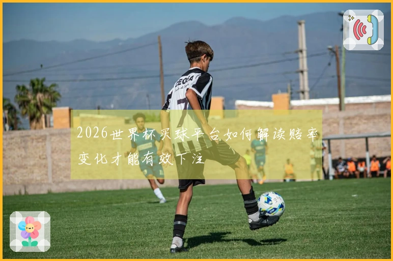2026世界杯买球平台如何解读赔率变化才能有效下注