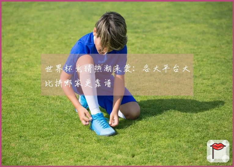世界杯竞猜热潮来袭：各大平台大比拼哪家更靠谱