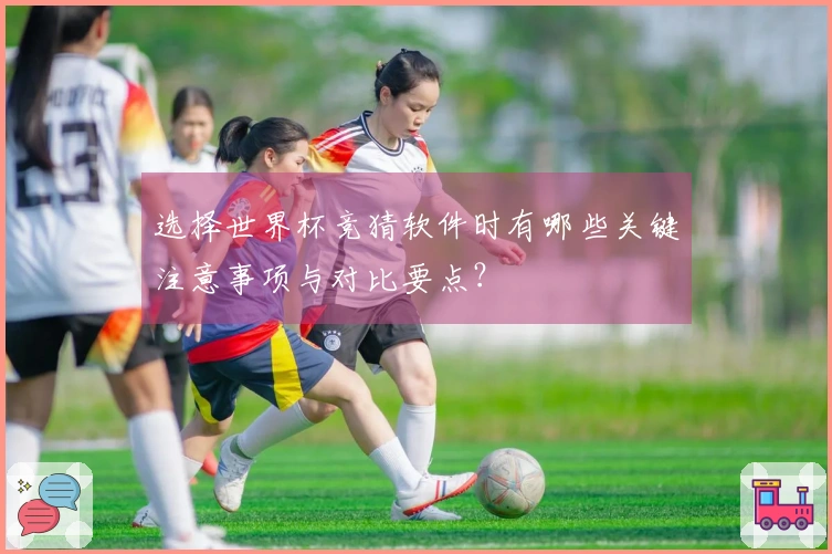 选择世界杯竞猜软件时有哪些关键注意事项与对比要点？