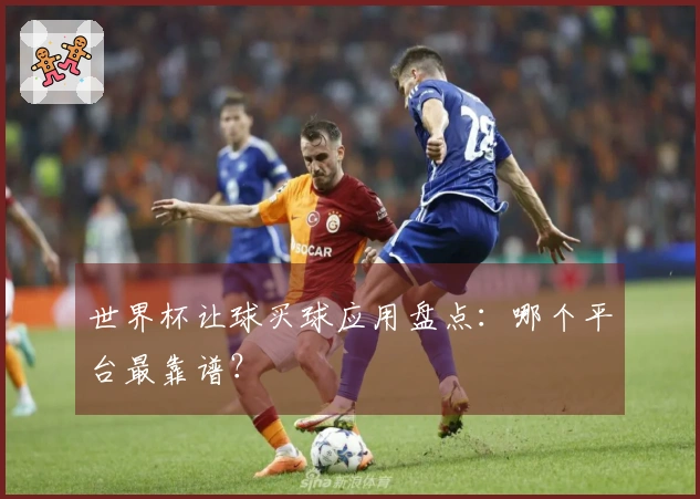 世界杯让球买球应用盘点：哪个平台最靠谱？