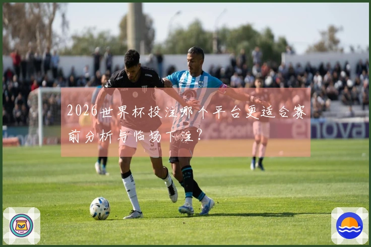2026世界杯投注哪个平台更适合赛前分析与临场下注？
