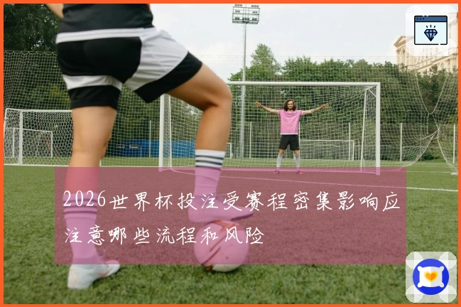 2026世界杯投注受赛程密集影响应注意哪些流程和风险