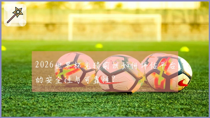 2026世界杯竞猜前该如何评估平台的安全性与可靠性？