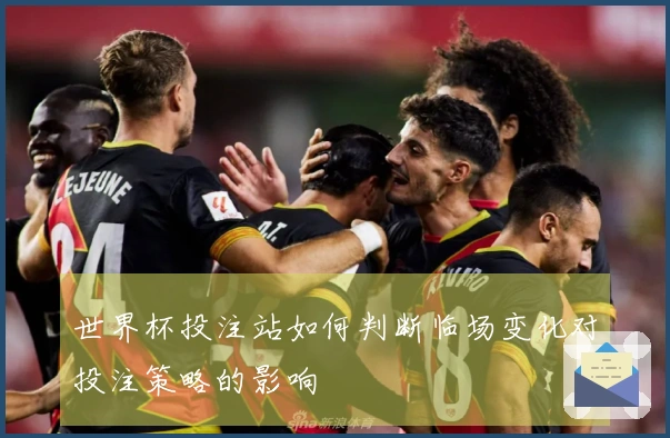 世界杯投注站如何判断临场变化对投注策略的影响