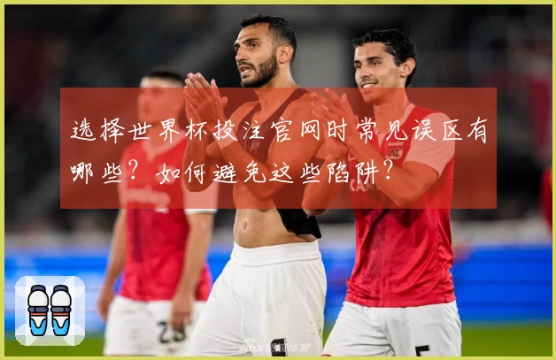 选择世界杯投注官网时常见误区有哪些？如何避免这些陷阱？