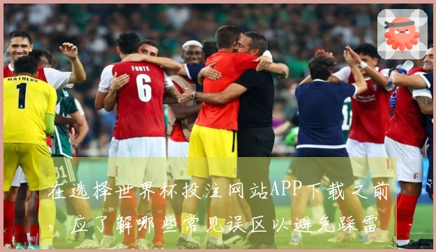 在选择世界杯投注网站APP下载之前，应了解哪些常见误区以避免踩雷？