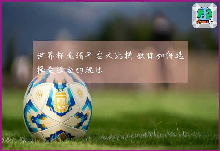 世界杯竞猜平台大比拼 教你如何选择最适合的玩法