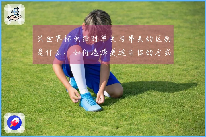 买世界杯竞猜时单关与串关的区别是什么，如何选择更适合你的方式？