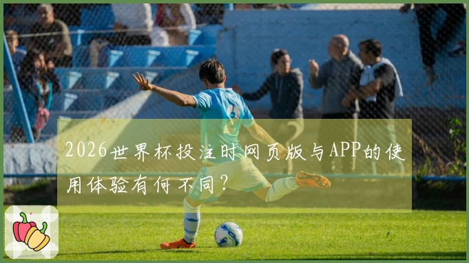 2026世界杯投注时网页版与APP的使用体验有何不同？