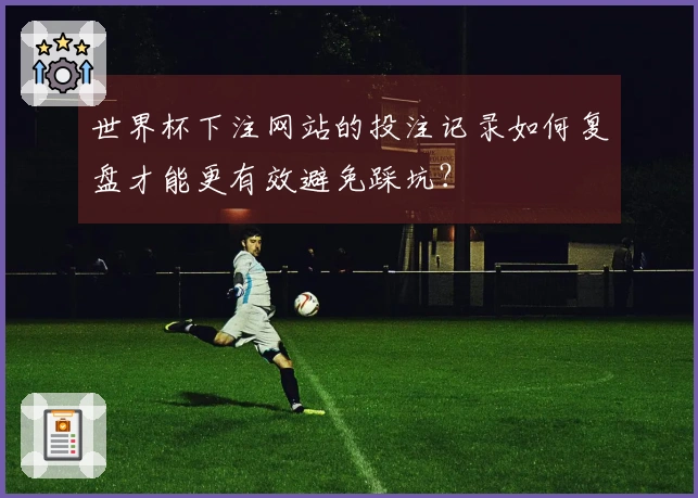 世界杯下注网站的投注记录如何复盘才能更有效避免踩坑？