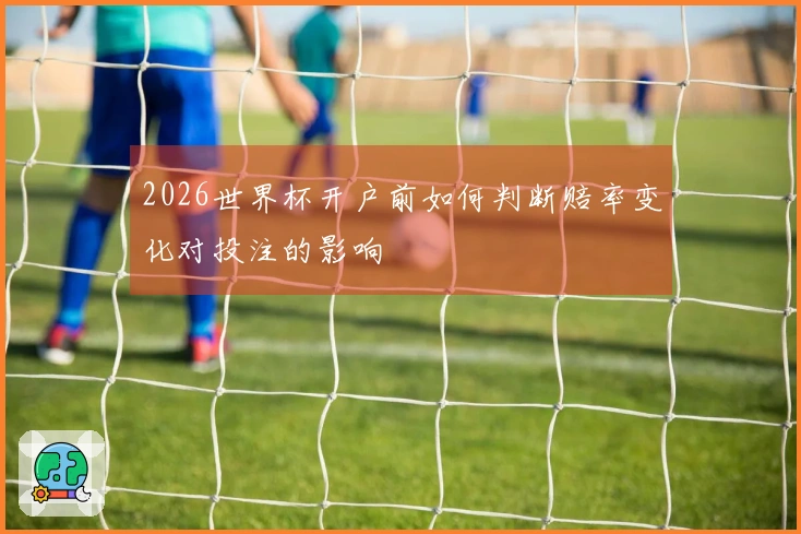 2026世界杯开户前如何判断赔率变化对投注的影响