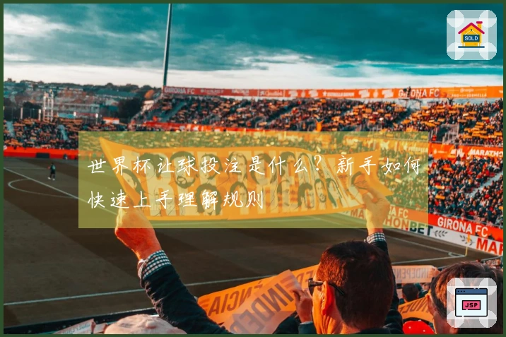 世界杯让球投注是什么？新手如何快速上手理解规则