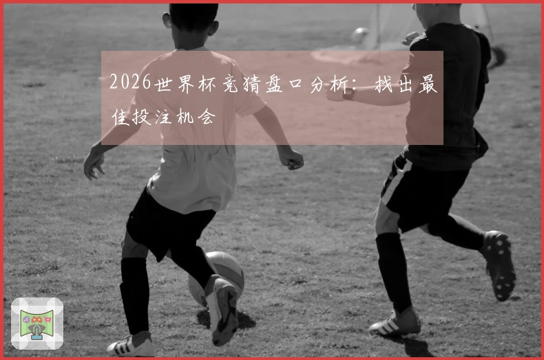 2026世界杯竞猜盘口分析：找出最佳投注机会