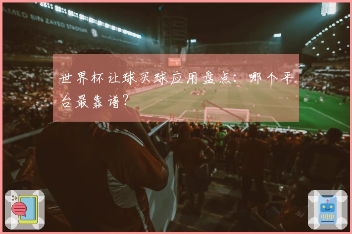 世界杯让球买球应用盘点：哪个平台最靠谱？