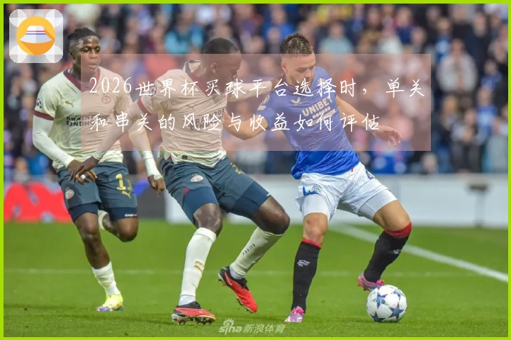 2026世界杯买球平台选择时，单关和串关的风险与收益如何评估