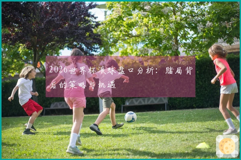 2026世界杯滚球盘口分析：赌局背后的策略与机遇