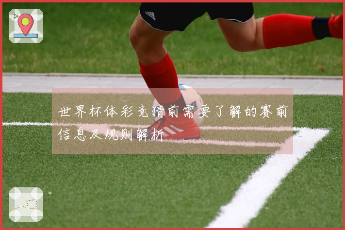 世界杯体彩竞猜前需要了解的赛前信息及规则解析