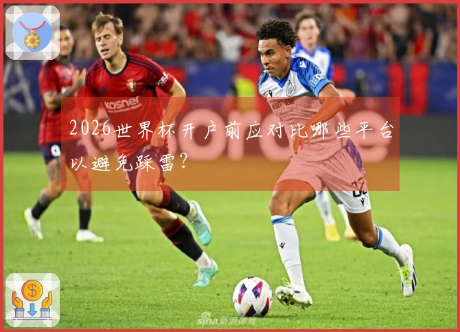 2026世界杯开户前应对比哪些平台以避免踩雷？