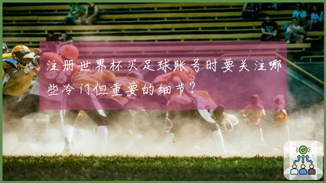 注册世界杯买足球账号时要关注哪些冷门但重要的细节？