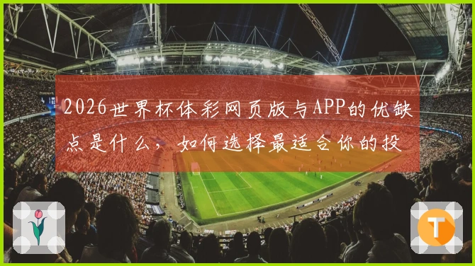 2026世界杯体彩网页版与APP的优缺点是什么，如何选择最适合你的投注方式？