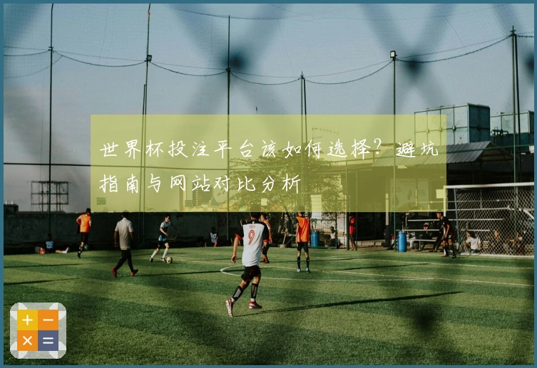世界杯投注平台该如何选择？避坑指南与网站对比分析