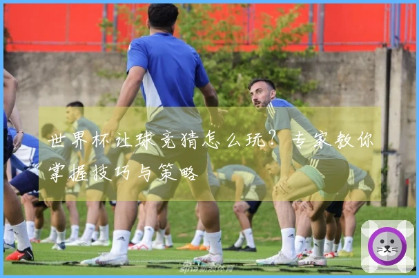 世界杯让球竞猜怎么玩？专家教你掌握技巧与策略