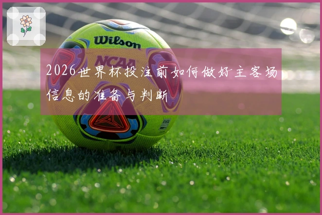 2026世界杯投注前如何做好主客场信息的准备与判断