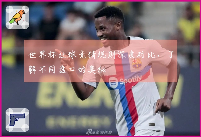 世界杯让球竞猜规则深度对比，了解不同盘口的奥秘