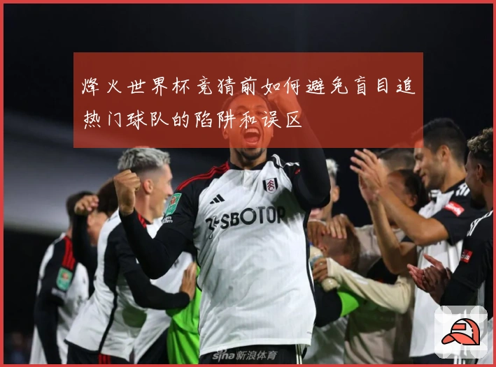 烽火世界杯竞猜前如何避免盲目追热门球队的陷阱和误区