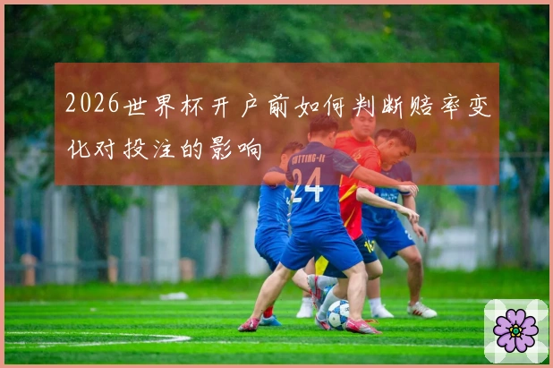 2026世界杯开户前如何判断赔率变化对投注的影响