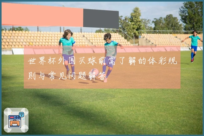 世界杯外围买球前需了解的体彩规则与常见问题解答