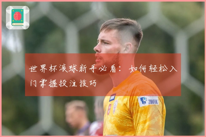 世界杯滚球新手必看：如何轻松入门掌握投注技巧