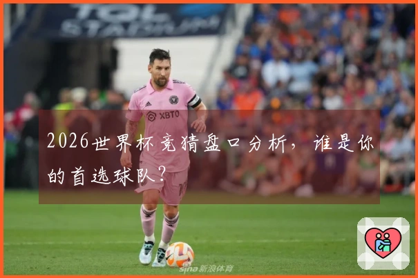 2026世界杯竞猜盘口分析，谁是你的首选球队？