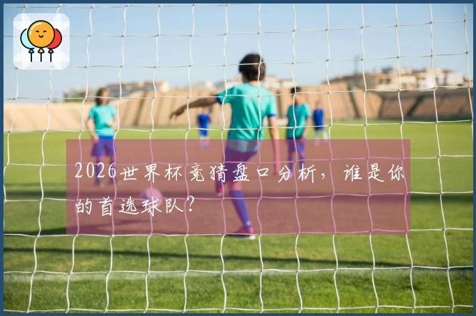2026世界杯竞猜盘口分析，谁是你的首选球队？