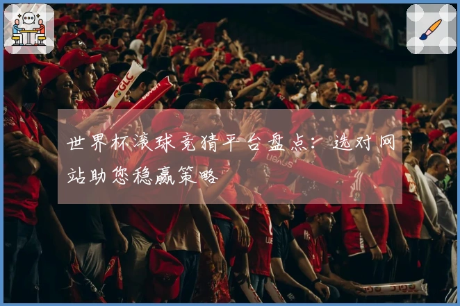 世界杯滚球竞猜平台盘点：选对网站助您稳赢策略