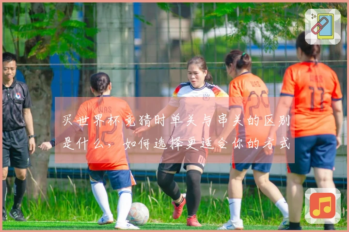 买世界杯竞猜时单关与串关的区别是什么，如何选择更适合你的方式？