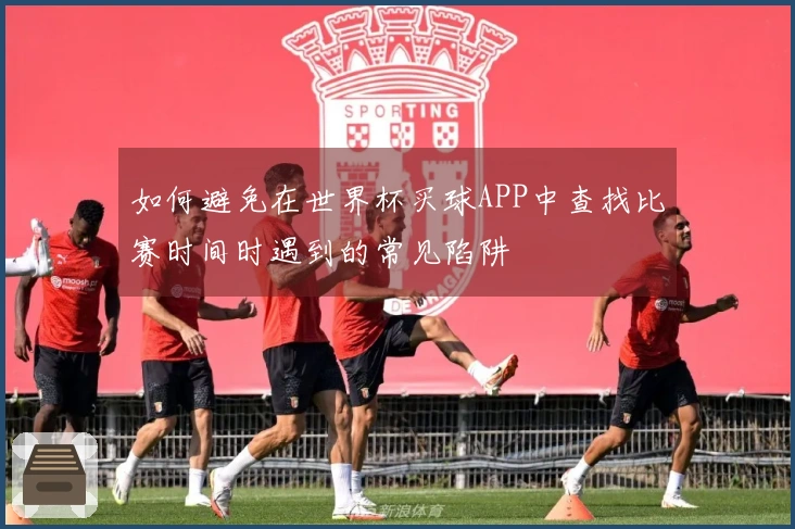 如何避免在世界杯买球APP中查找比赛时间时遇到的常见陷阱