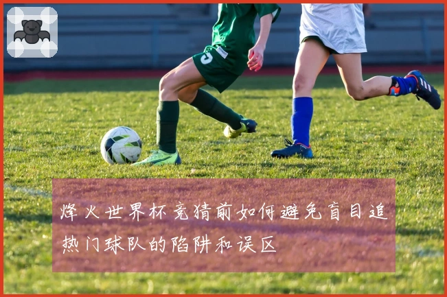 烽火世界杯竞猜前如何避免盲目追热门球队的陷阱和误区