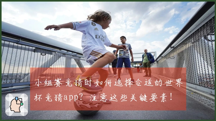 小组赛竞猜时如何选择合适的世界杯竞猜app？注意这些关键要素！