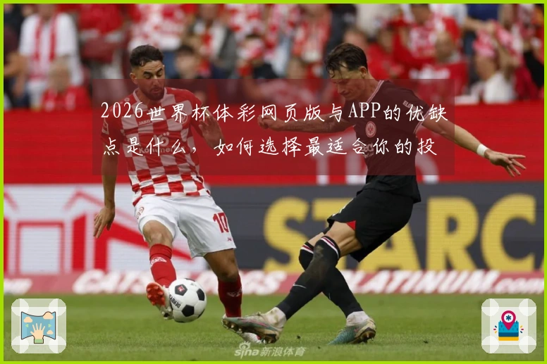 2026世界杯体彩网页版与APP的优缺点是什么，如何选择最适合你的投注方式？