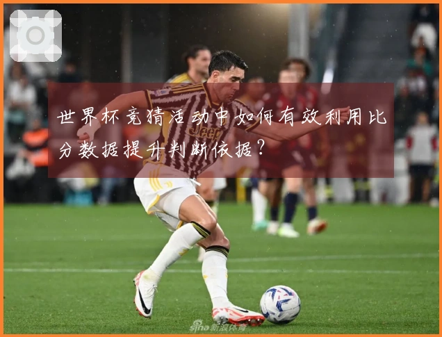 世界杯竞猜活动中如何有效利用比分数据提升判断依据？