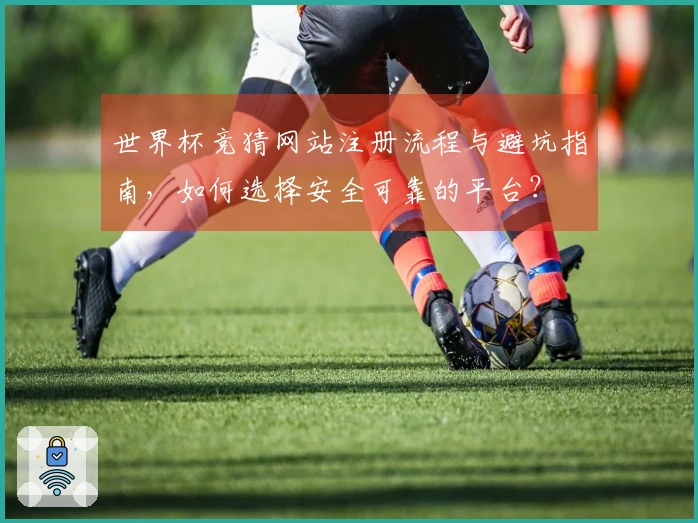 世界杯竞猜网站注册流程与避坑指南，如何选择安全可靠的平台？
