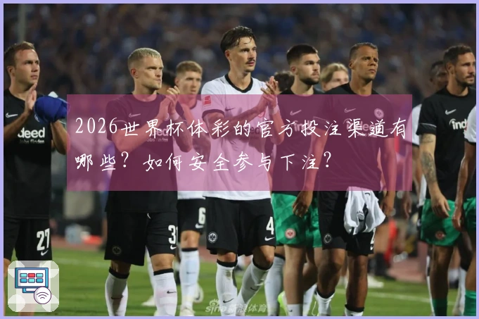 2026世界杯体彩的官方投注渠道有哪些？如何安全参与下注？