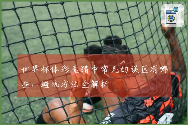 世界杯体彩竞猜中常见的误区有哪些，避坑方法全解析